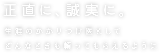 正直に、誠実に。生涯のかかりつけ医としてどんなときも頼ってもらえるように